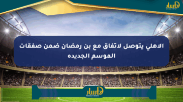 الأهلي يتوصل لاتفاق مع بن رمضان ضمن صفقات الموسم الجديدة